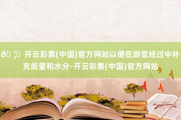 🦄开云彩票(中国)官方网站以便在游览经过中补充能量和水分-开云彩票(中国)官方网站