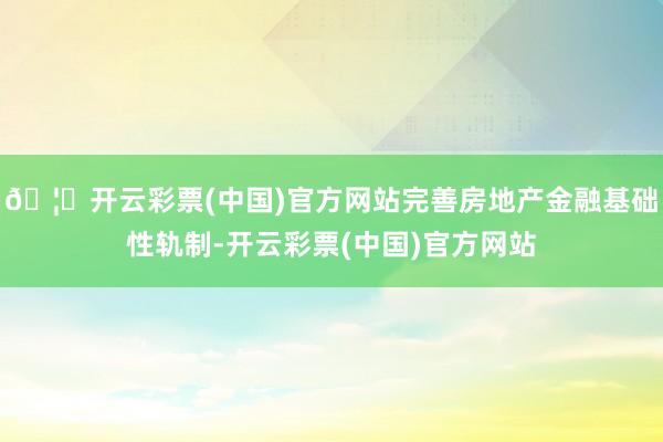 🦄开云彩票(中国)官方网站完善房地产金融基础性轨制-开云彩票(中国)官方网站