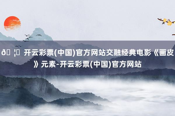🦄开云彩票(中国)官方网站交融经典电影《画皮》元素-开云彩票(中国)官方网站