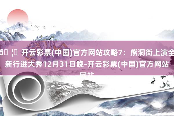🦄开云彩票(中国)官方网站攻略7：熊洞街上演全新行进大秀12月31日晚-开云彩票(中国)官方网站