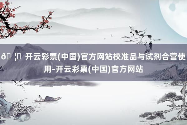 🦄开云彩票(中国)官方网站校准品与试剂合营使用-开云彩票(中国)官方网站