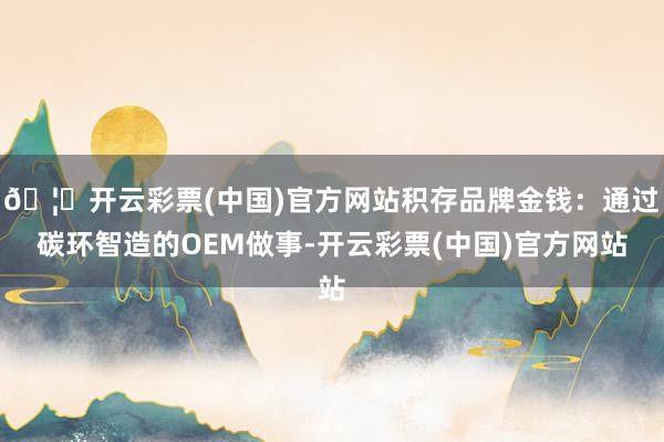 🦄开云彩票(中国)官方网站积存品牌金钱：通过碳环智造的OEM做事-开云彩票(中国)官方网站