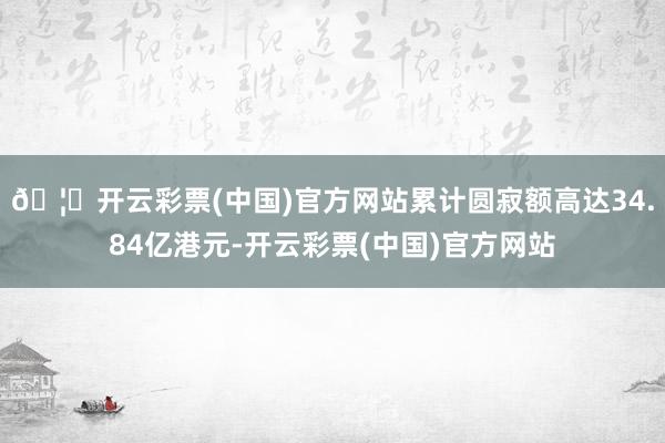 🦄开云彩票(中国)官方网站累计圆寂额高达34.84亿港元-开云彩票(中国)官方网站
