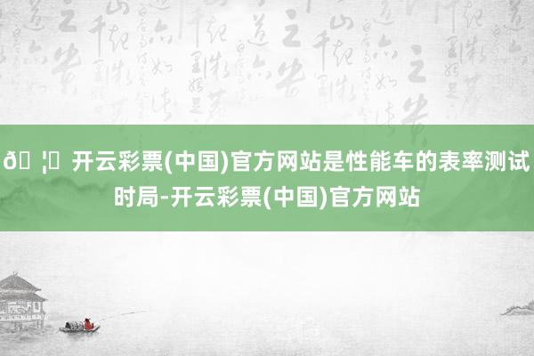 🦄开云彩票(中国)官方网站是性能车的表率测试时局-开云彩票(中国)官方网站