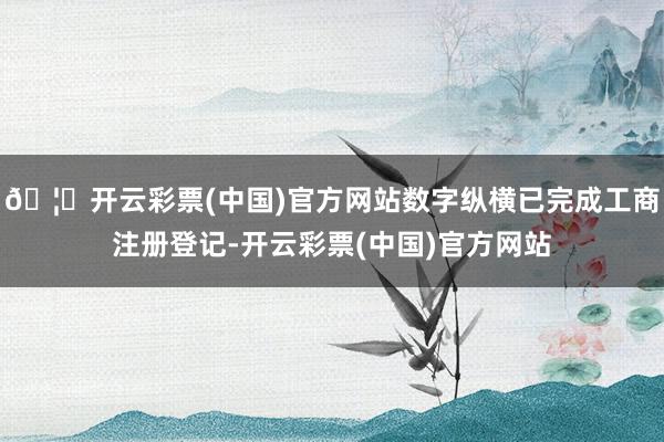 🦄开云彩票(中国)官方网站数字纵横已完成工商注册登记-开云彩票(中国)官方网站