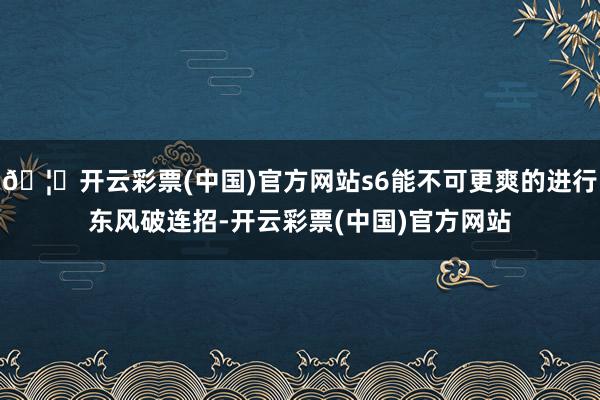 🦄开云彩票(中国)官方网站s6能不可更爽的进行东风破连招-开云彩票(中国)官方网站