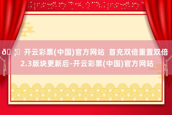 🦄开云彩票(中国)官方网站  　　首充双倍重置双倍  　　2.3版块更新后-开云彩票(中国)官方网站