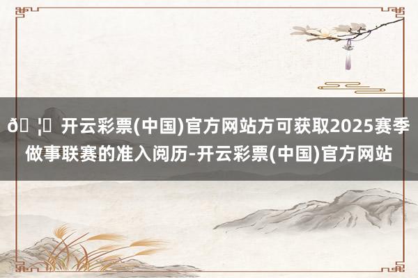 🦄开云彩票(中国)官方网站方可获取2025赛季做事联赛的准入阅历-开云彩票(中国)官方网站