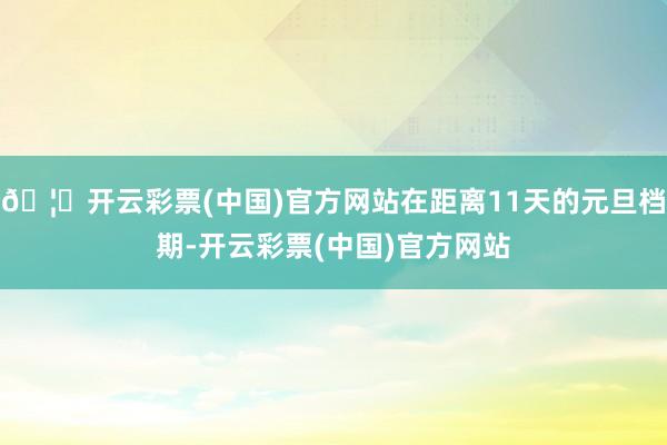 🦄开云彩票(中国)官方网站在距离11天的元旦档期-开云彩票(中国)官方网站