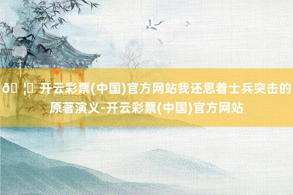 🦄开云彩票(中国)官方网站我还思着士兵突击的原著演义-开云彩票(中国)官方网站