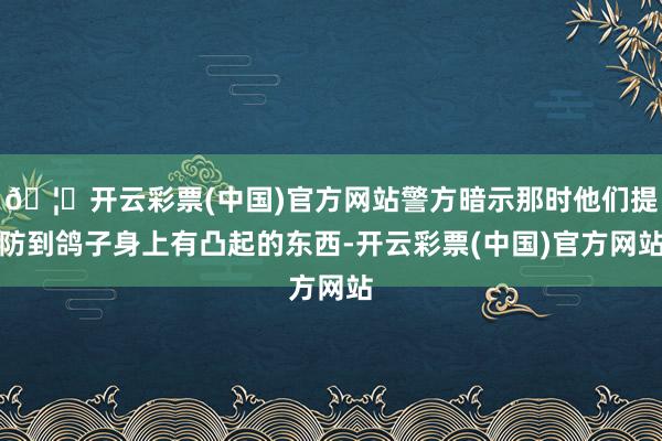 🦄开云彩票(中国)官方网站警方暗示那时他们提防到鸽子身上有凸起的东西-开云彩票(中国)官方网站