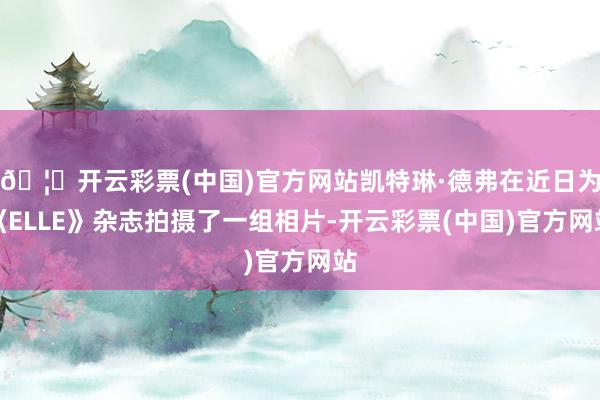 🦄开云彩票(中国)官方网站凯特琳·德弗在近日为《ELLE》杂志拍摄了一组相片-开云彩票(中国)官方网站