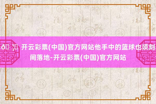 🦄开云彩票(中国)官方网站他手中的篮球也顷刻间落地-开云彩票(中国)官方网站