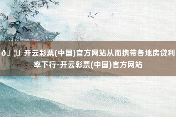 🦄开云彩票(中国)官方网站从而携带各地房贷利率下行-开云彩票(中国)官方网站
