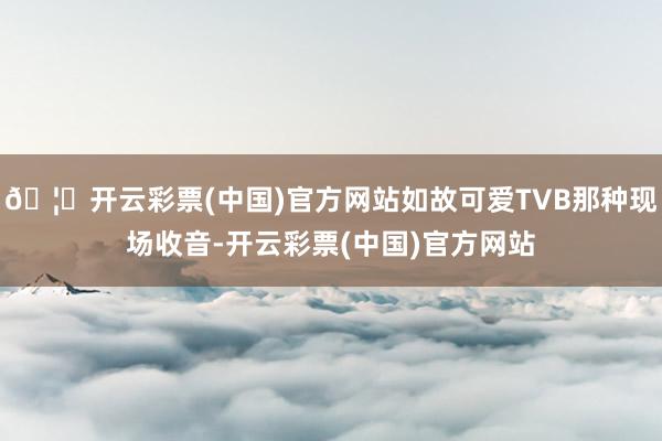 🦄开云彩票(中国)官方网站如故可爱TVB那种现场收音-开云彩票(中国)官方网站