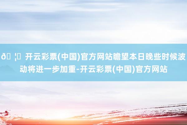 🦄开云彩票(中国)官方网站瞻望本日晚些时候波动将进一步加重-开云彩票(中国)官方网站