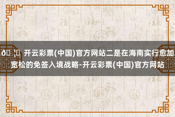 🦄开云彩票(中国)官方网站二是在海南实行愈加宽松的免签入境战略-开云彩票(中国)官方网站