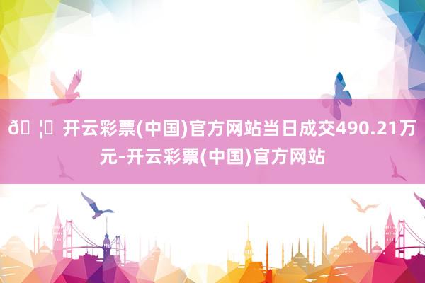 🦄开云彩票(中国)官方网站当日成交490.21万元-开云彩票(中国)官方网站