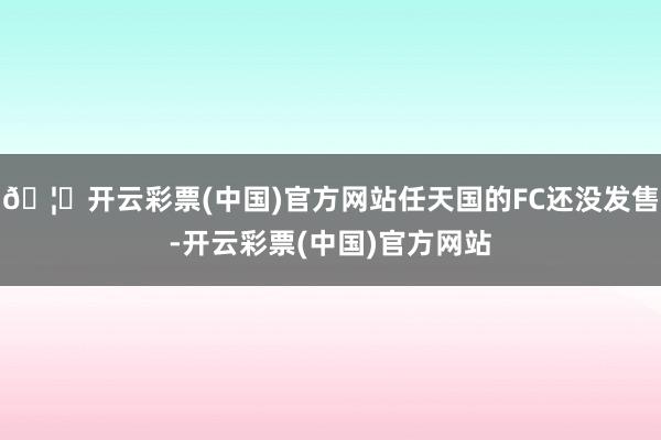 🦄开云彩票(中国)官方网站任天国的FC还没发售-开云彩票(中国)官方网站