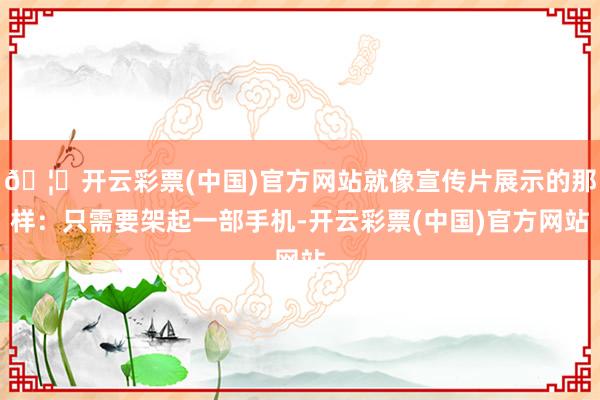 🦄开云彩票(中国)官方网站就像宣传片展示的那样：只需要架起一部手机-开云彩票(中国)官方网站
