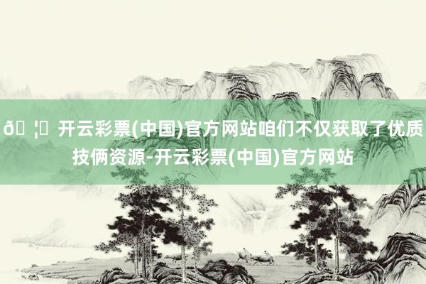 🦄开云彩票(中国)官方网站咱们不仅获取了优质技俩资源-开云彩票(中国)官方网站