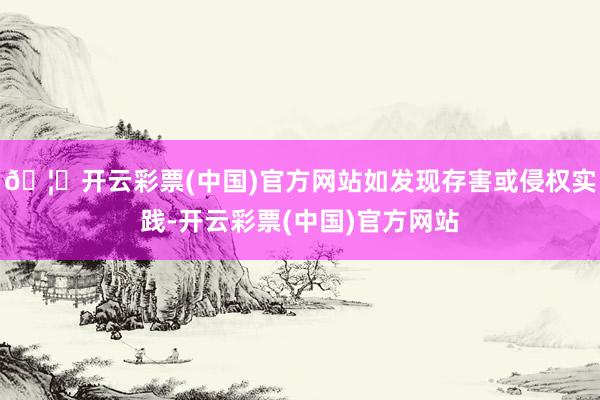 🦄开云彩票(中国)官方网站如发现存害或侵权实践-开云彩票(中国)官方网站