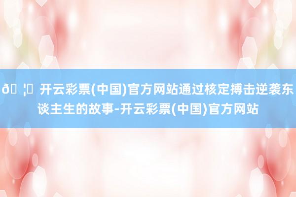 🦄开云彩票(中国)官方网站通过核定搏击逆袭东谈主生的故事-开云彩票(中国)官方网站