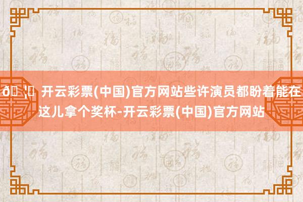 🦄开云彩票(中国)官方网站些许演员都盼着能在这儿拿个奖杯-开云彩票(中国)官方网站
