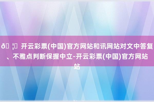 🦄开云彩票(中国)官方网站和讯网站对文中答复、不雅点判断保握中立-开云彩票(中国)官方网站