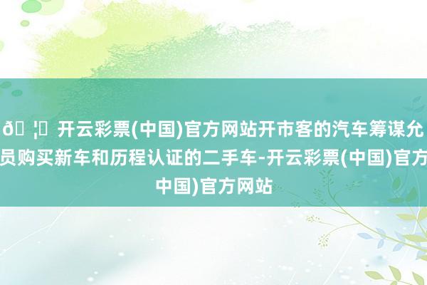 🦄开云彩票(中国)官方网站开市客的汽车筹谋允许会员购买新车和历程认证的二手车-开云彩票(中国)官方网站