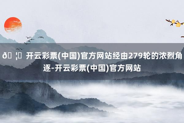🦄开云彩票(中国)官方网站经由279轮的浓烈角逐-开云彩票(中国)官方网站