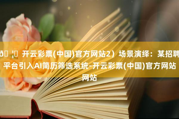 🦄开云彩票(中国)官方网站2）场景演绎：某招聘平台引入AI简历筛选系统-开云彩票(中国)官方网站