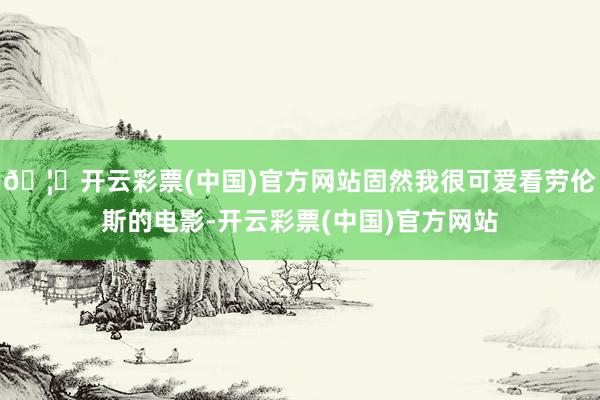 🦄开云彩票(中国)官方网站固然我很可爱看劳伦斯的电影-开云彩票(中国)官方网站