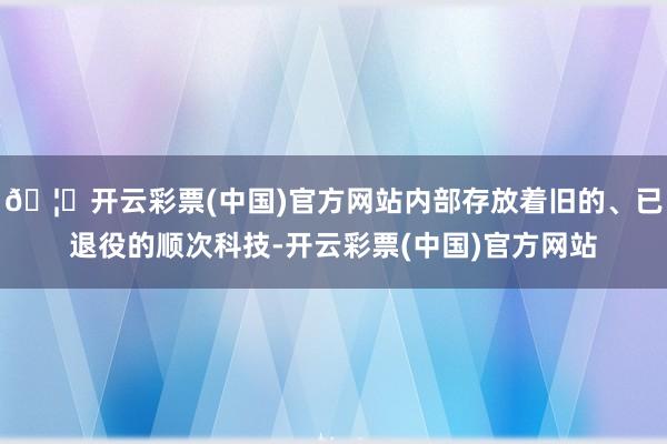 🦄开云彩票(中国)官方网站内部存放着旧的、已退役的顺次科技-开云彩票(中国)官方网站