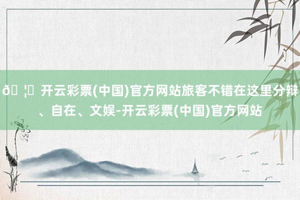 🦄开云彩票(中国)官方网站旅客不错在这里分辩、自在、文娱-开云彩票(中国)官方网站