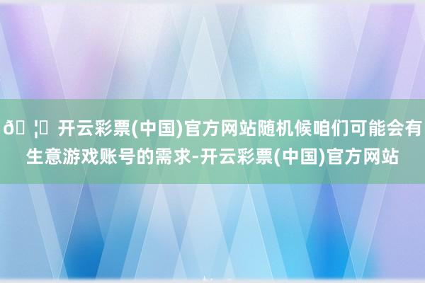 🦄开云彩票(中国)官方网站随机候咱们可能会有生意游戏账号的需求-开云彩票(中国)官方网站