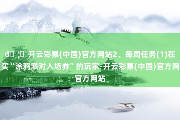 🦄开云彩票(中国)官方网站2、每周任务(1)在购买“涂鸦派对入场券”的玩家-开云彩票(中国)官方网站