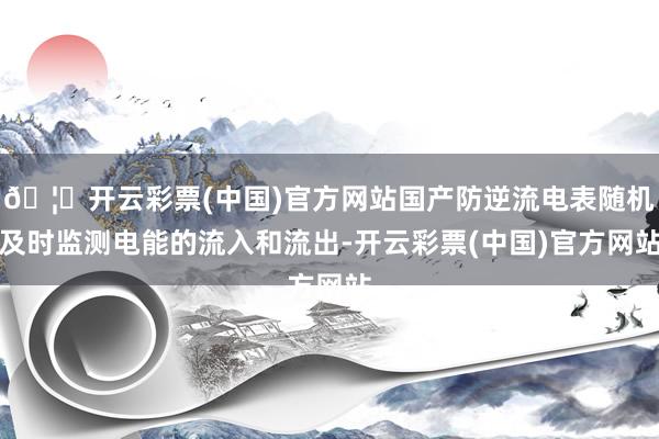 🦄开云彩票(中国)官方网站国产防逆流电表随机及时监测电能的流入和流出-开云彩票(中国)官方网站