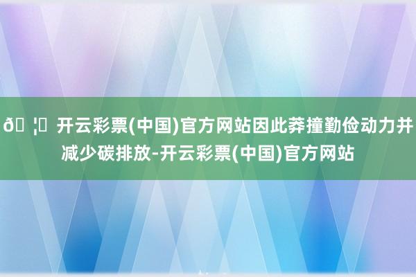 🦄开云彩票(中国)官方网站因此莽撞勤俭动力并减少碳排放-开云彩票(中国)官方网站