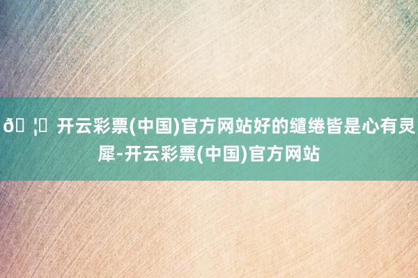 🦄开云彩票(中国)官方网站好的缱绻皆是心有灵犀-开云彩票(中国)官方网站