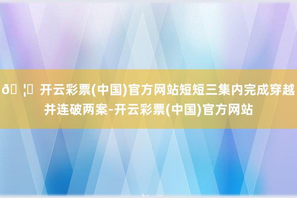 🦄开云彩票(中国)官方网站短短三集内完成穿越并连破两案-开云彩票(中国)官方网站
