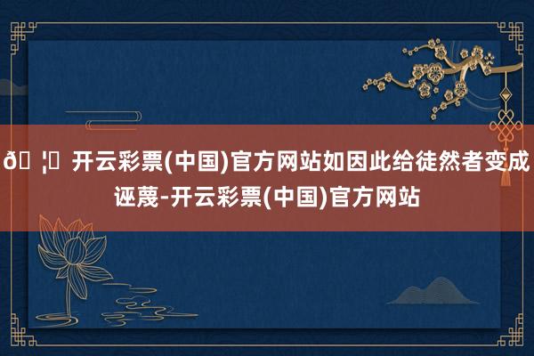 🦄开云彩票(中国)官方网站如因此给徒然者变成诬蔑-开云彩票(中国)官方网站