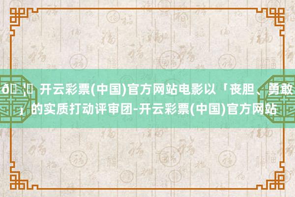 🦄开云彩票(中国)官方网站电影以「丧胆、勇敢」的实质打动评审团-开云彩票(中国)官方网站