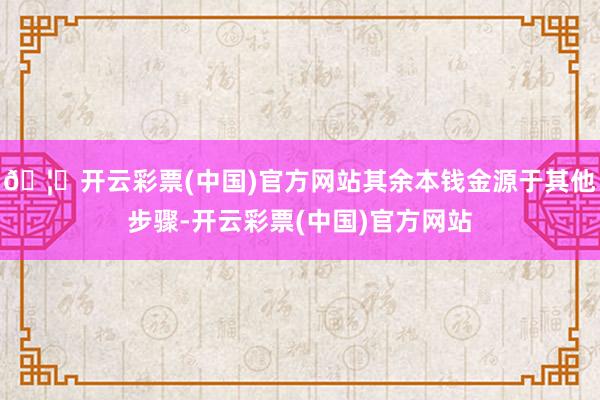 🦄开云彩票(中国)官方网站其余本钱金源于其他步骤-开云彩票(中国)官方网站