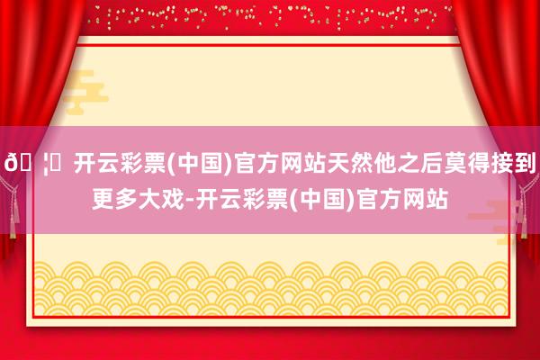 🦄开云彩票(中国)官方网站天然他之后莫得接到更多大戏-开云彩票(中国)官方网站