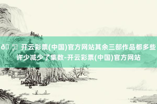 🦄开云彩票(中国)官方网站其余三部作品都多些许少减少了集数-开云彩票(中国)官方网站