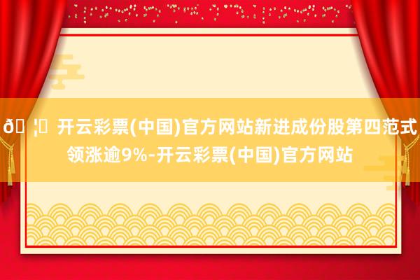 🦄开云彩票(中国)官方网站新进成份股第四范式领涨逾9%-开云彩票(中国)官方网站