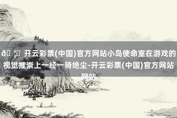 🦄开云彩票(中国)官方网站小岛使命室在游戏的视觉推崇上一经一骑绝尘-开云彩票(中国)官方网站