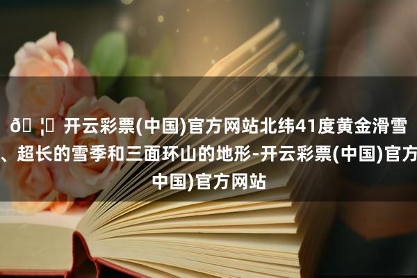 🦄开云彩票(中国)官方网站北纬41度黄金滑雪纬度、超长的雪季和三面环山的地形-开云彩票(中国)官方网站