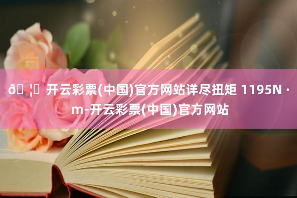 🦄开云彩票(中国)官方网站详尽扭矩 1195N · m-开云彩票(中国)官方网站